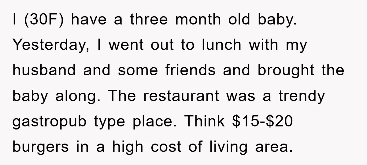 I (30F) have a three month old baby. Yesterday, I went out to lunch with my husband and some friends and brought the baby along. The restaurant was a trendy...