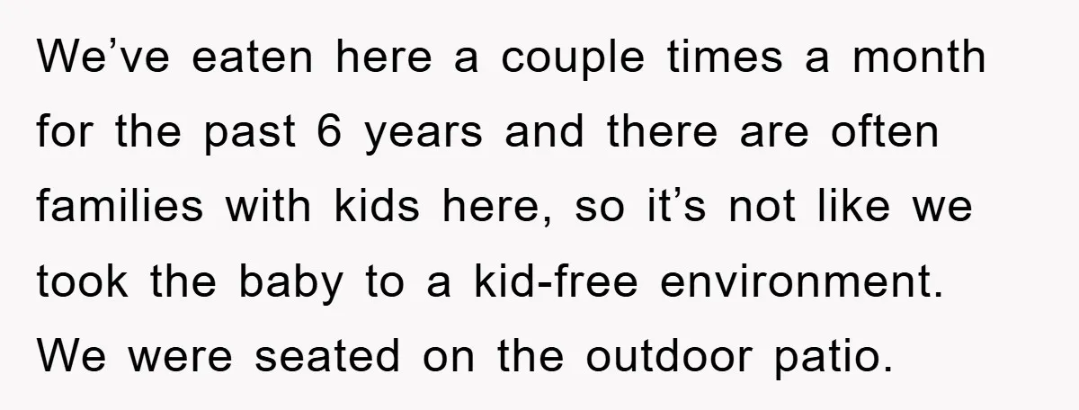 We’ve eaten here a couple times a month for the past 6 years and there are often families with kids here, so it’s not like we took the baby to...