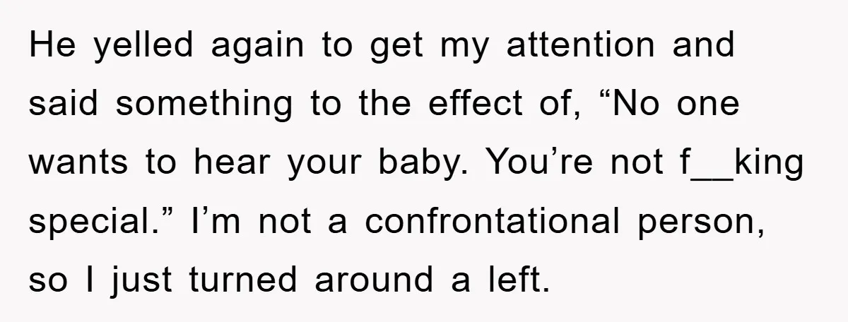 He yelled again to get my attention and said something to the effect of, “No one wants to hear your baby. You’re not f__king special.” I’m not a confrontational person,...