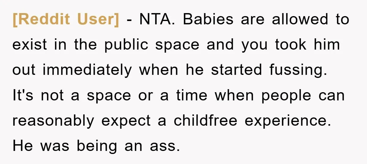[Reddit User] − NTA. Babies are allowed to exist in the public space and you took him out immediately when he started fussing. It's not a space or a time...