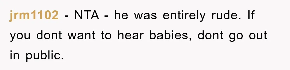 jrm1102 − NTA - he was entirely rude. If you dont want to hear babies, dont go out in public.