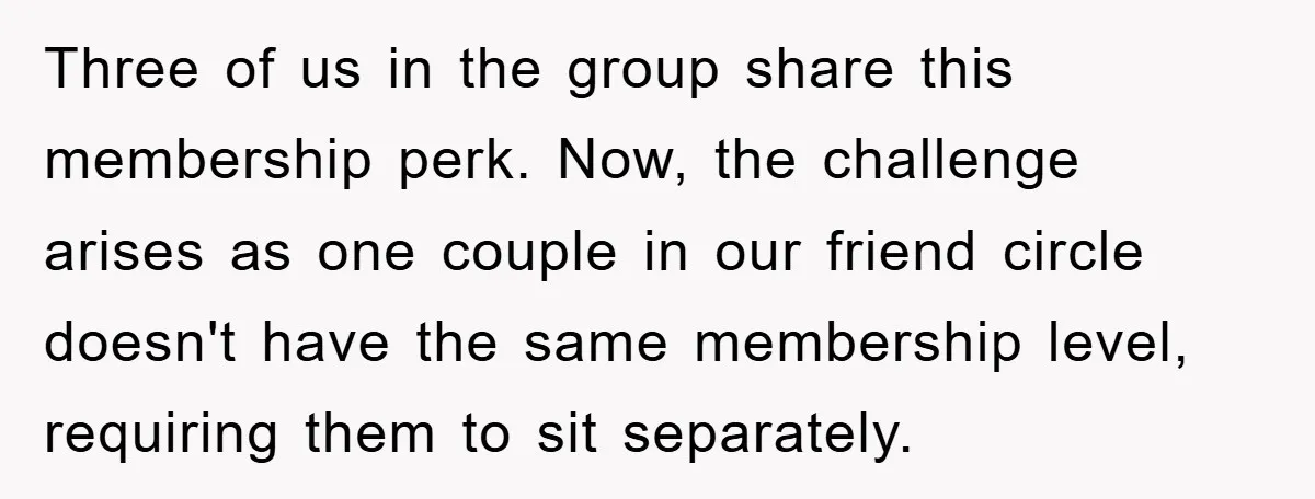 Three of us in the group share this membership perk. Now, the challenge arises as one couple in our friend circle doesn't have the same membership level, requiring them to...