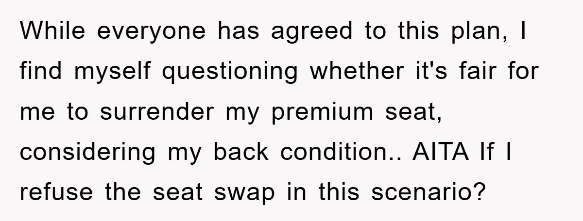While everyone has agreed to this plan, I find myself questioning whether it's fair for me to surrender my premium seat, considering my back condition.. AITA If I refuse the...