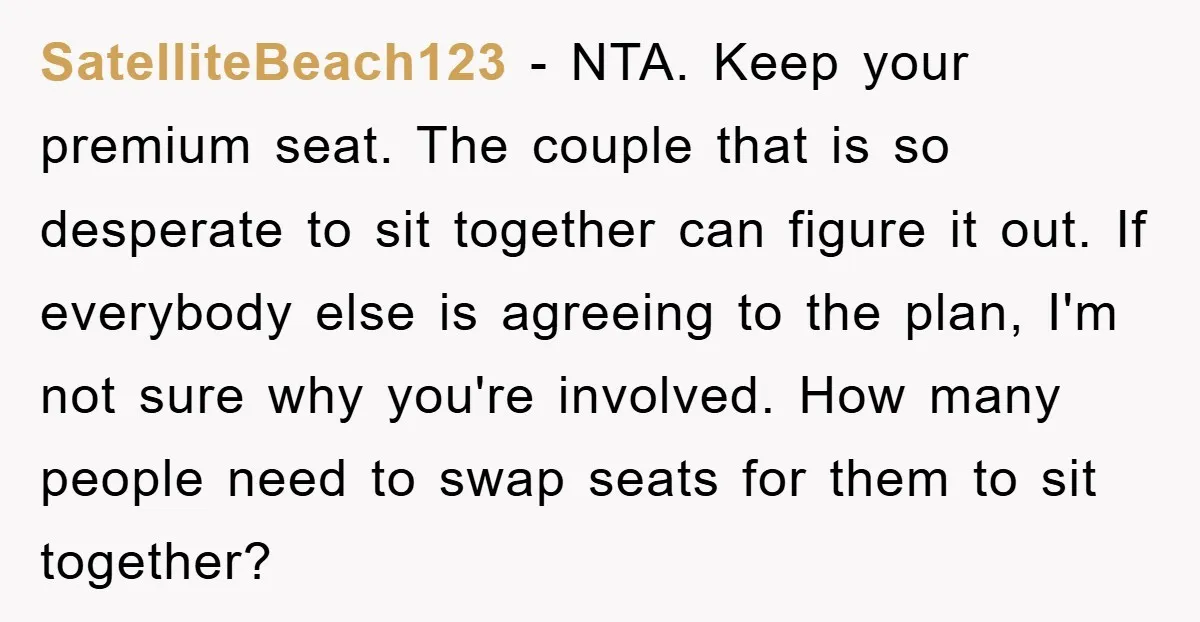 SatelliteBeach123 − NTA. Keep your premium seat. The couple that is so desperate to sit together can figure it out. If everybody else is agreeing to the plan, I'm not...