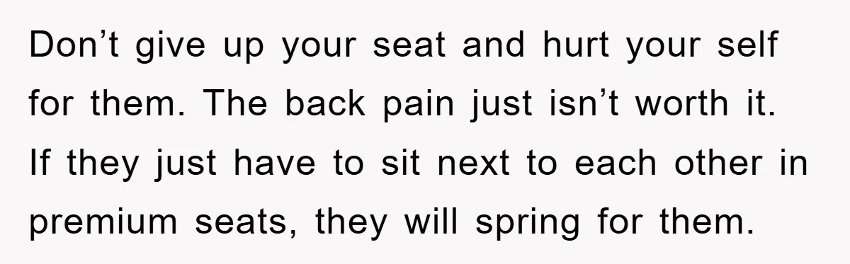 Don’t give up your seat and hurt your self for them. The back pain just isn’t worth it. If they just have to sit next to each other in premium...