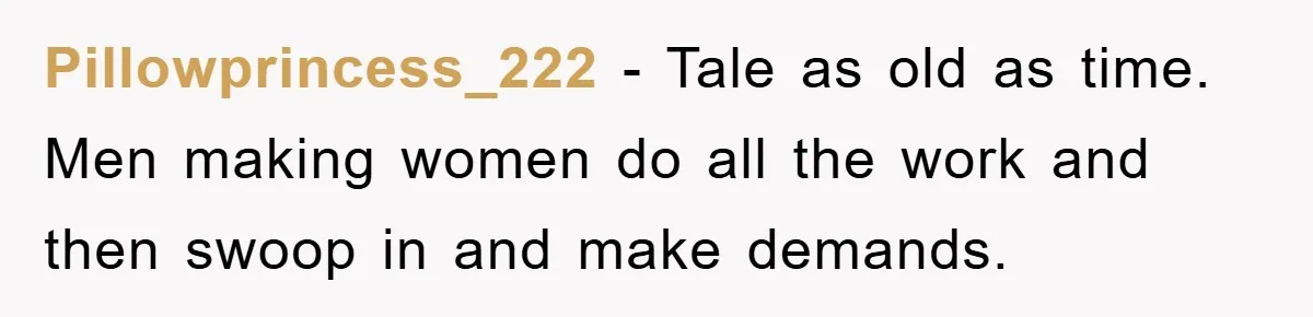Pillowprincess_222 − Tale as old as time. Men making women do all the work and then swoop in and make demands.