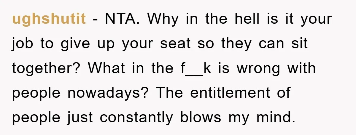 ughshutit − NTA. Why in the hell is it your job to give up your seat so they can sit together? What in the f__k is wrong with people nowadays?...