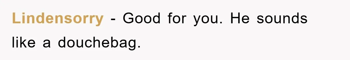 Lindensorry − Good for you. He sounds like a douchebag.