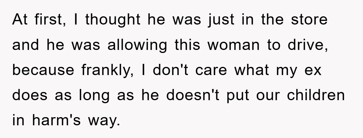 At first, I thought he was just in the store and he was allowing this woman to drive, because frankly, I don't care what my ex does as long as...