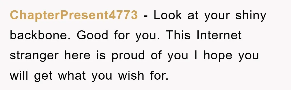 ChapterPresent4773 − Look at your shiny backbone. Good for you. This Internet stranger here is proud of you I hope you will get what you wish for.