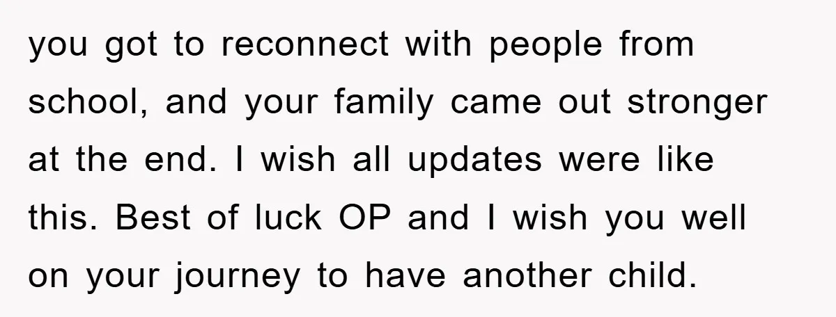 you got to reconnect with people from school, and your family came out stronger at the end. I wish all updates were like this. Best of luck OP and I...