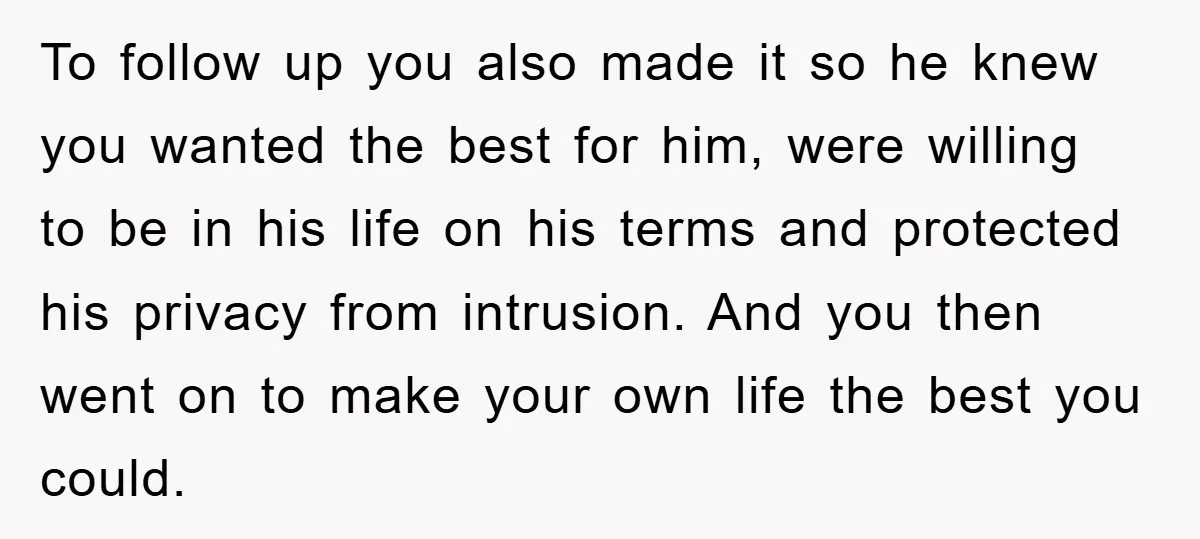 To follow up you also made it so he knew you wanted the best for him, were willing to be in his life on his terms and protected his privacy...