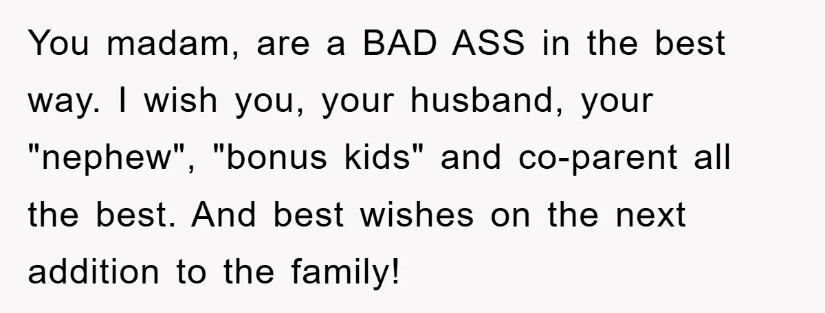You madam, are a BAD ASS in the best way. I wish you, your husband, your "nephew", "bonus kids" and co-parent all the best. And best wishes on the next...