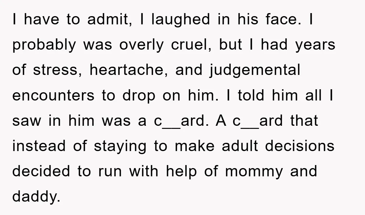 I have to admit, I laughed in his face. I probably was overly cruel, but I had years of stress, heartache, and judgemental encounters to drop on him. I told...