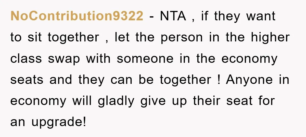 NoContribution9322 − NTA , if they want to sit together , let the person in the higher class swap with someone in the economy seats and they can be together...