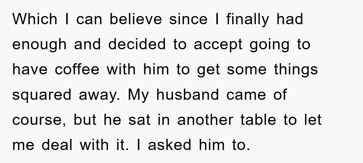 Which I can believe since I finally had enough and decided to accept going to have coffee with him to get some things squared away. My husband came of course,...