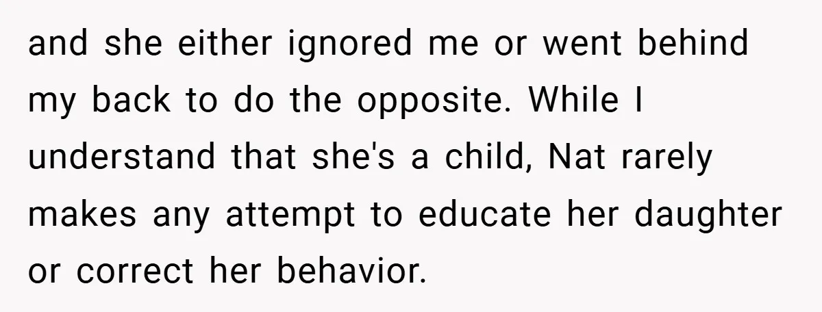 and she either ignored me or went behind my back to do the opposite. While I understand that she's a child, Nat rarely makes any attempt to educate her daughter...