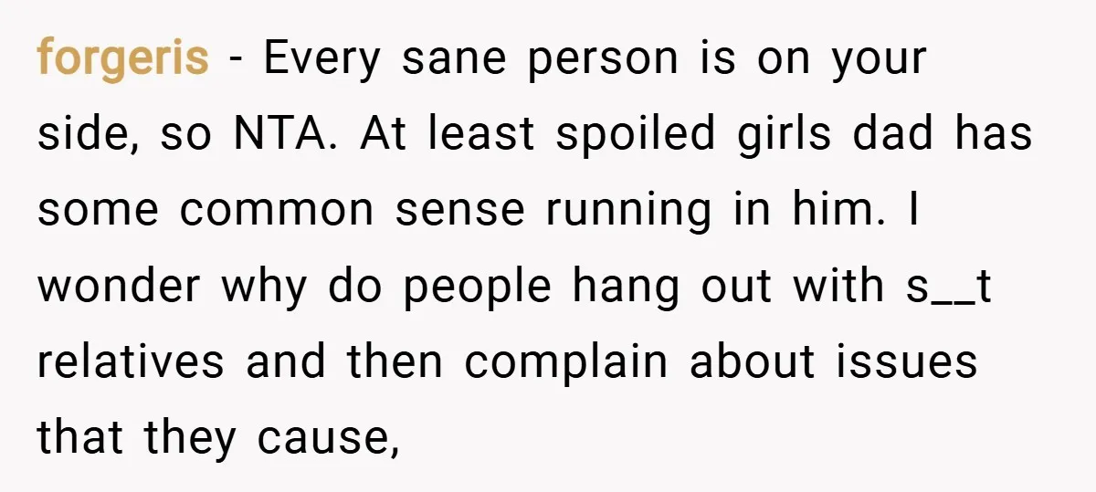 forgeris − Every sane person is on your side, so NTA. At least spoiled girls dad has some common sense running in him. I wonder why do people hang out...