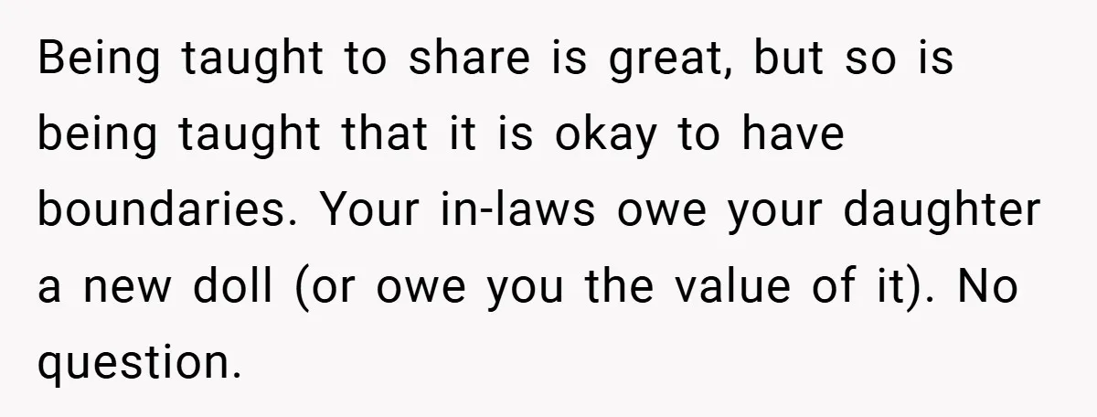Being taught to share is great, but so is being taught that it is okay to have boundaries. Your in-laws owe your daughter a new doll (or owe you the...