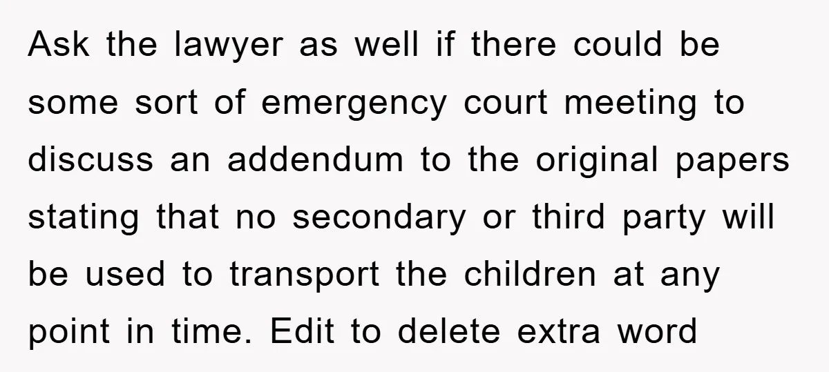 Ask the lawyer as well if there could be some sort of emergency court meeting to discuss an addendum to the original papers stating that no secondary or third party...