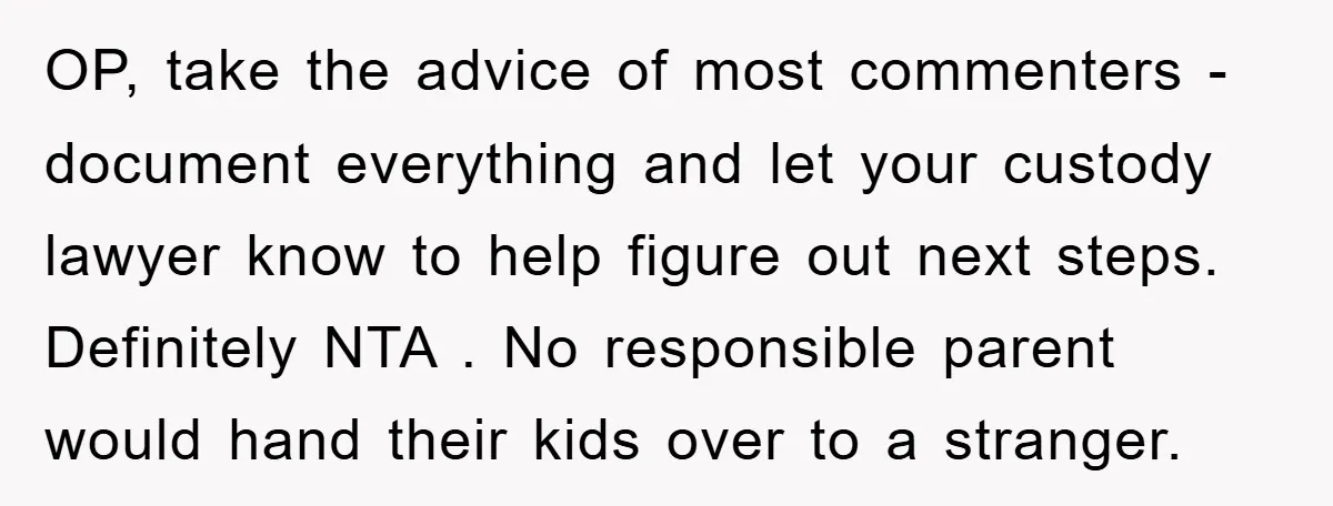 OP, take the advice of most commenters - document everything and let your custody lawyer know to help figure out next steps. Definitely NTA . No responsible parent would hand...