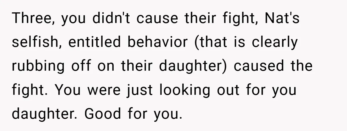 Three, you didn't cause their fight, Nat's selfish, entitled behavior (that is clearly rubbing off on their daughter) caused the fight. You were just looking out for you daughter. Good...