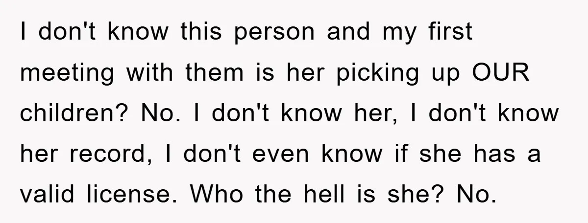 I don't know this person and my first meeting with them is her picking up OUR children? No. I don't know her, I don't know her record, I don't even...