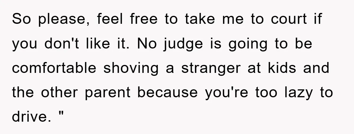 So please, feel free to take me to court if you don't like it. No judge is going to be comfortable shoving a stranger at kids and the other parent...