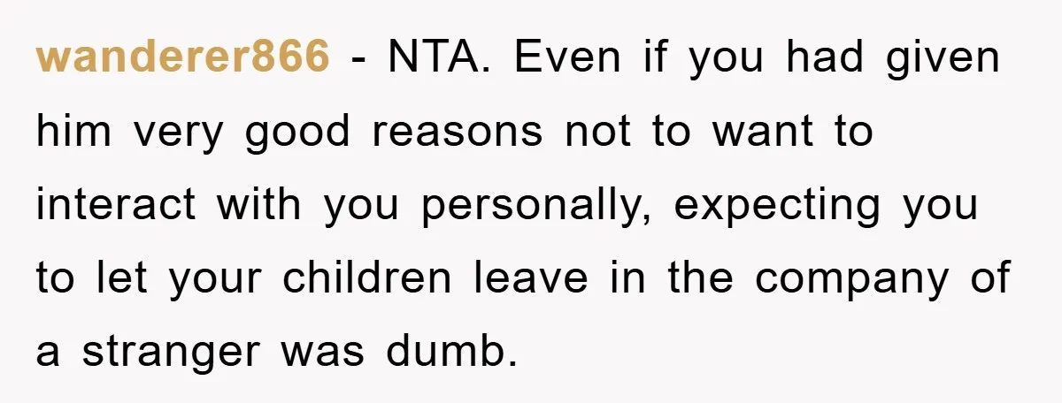 wanderer866 − NTA. Even if you had given him very good reasons not to want to interact with you personally, expecting you to let your children leave in the company...