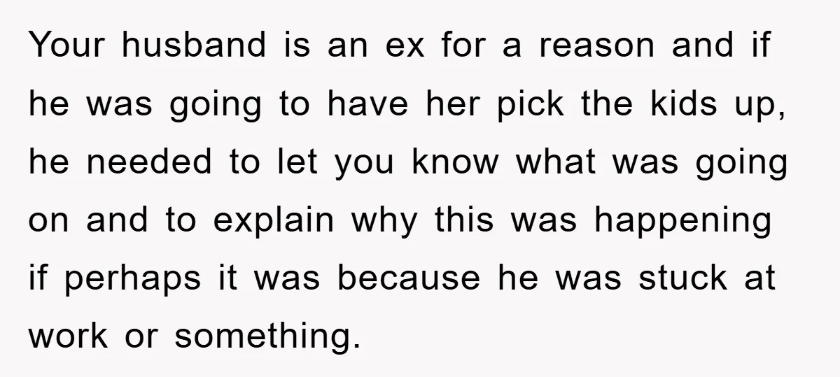 Your husband is an ex for a reason and if he was going to have her pick the kids up, he needed to let you know what was going on...