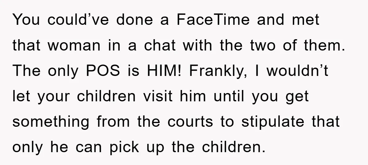 You could’ve done a FaceTime and met that woman in a chat with the two of them. The only POS is HIM! Frankly, I wouldn’t let your children visit him...