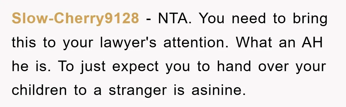 Slow-Cherry9128 − NTA. You need to bring this to your lawyer's attention. What an AH he is. To just expect you to hand over your children to a stranger is...
