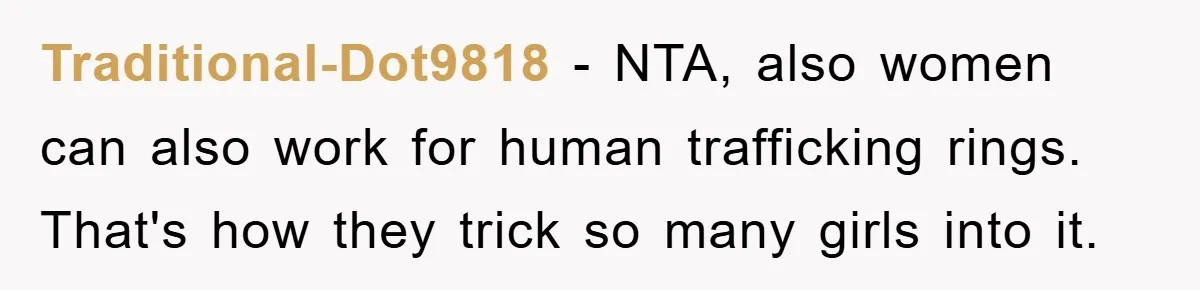 Traditional-Dot9818 − NTA, also women can also work for human trafficking rings. That's how they trick so many girls into it.