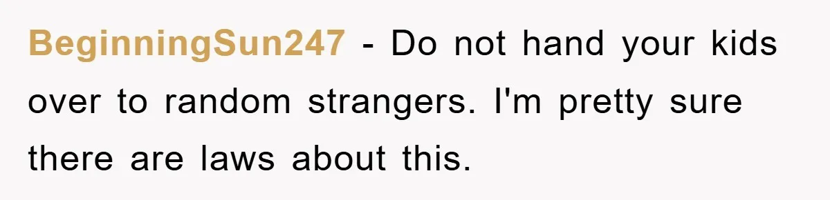 BeginningSun247 − Do not hand your kids over to random strangers. I'm pretty sure there are laws about this.