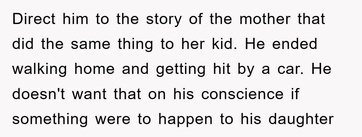Direct him to the story of the mother that did the same thing to her kid. He ended walking home and getting hit by a car. He doesn't want that...