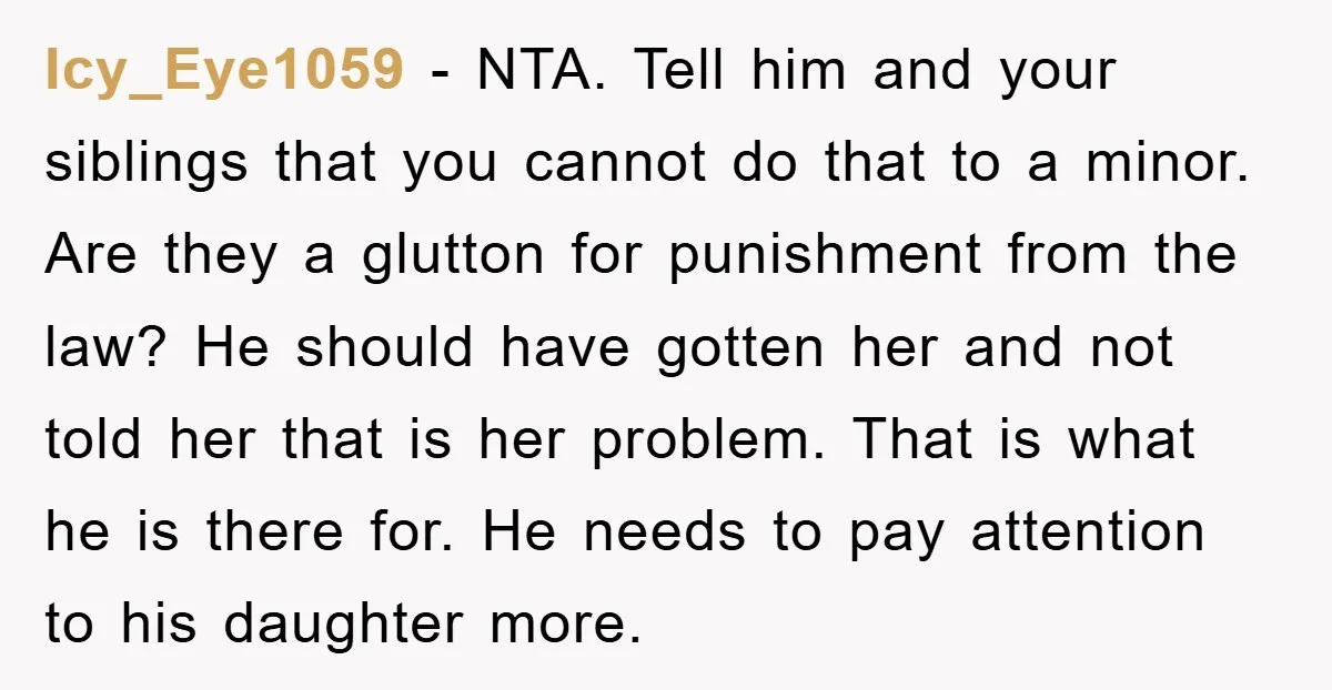 Icy_Eye1059 − NTA. Tell him and your siblings that you cannot do that to a minor. Are they a glutton for punishment from the law? He should have gotten her...