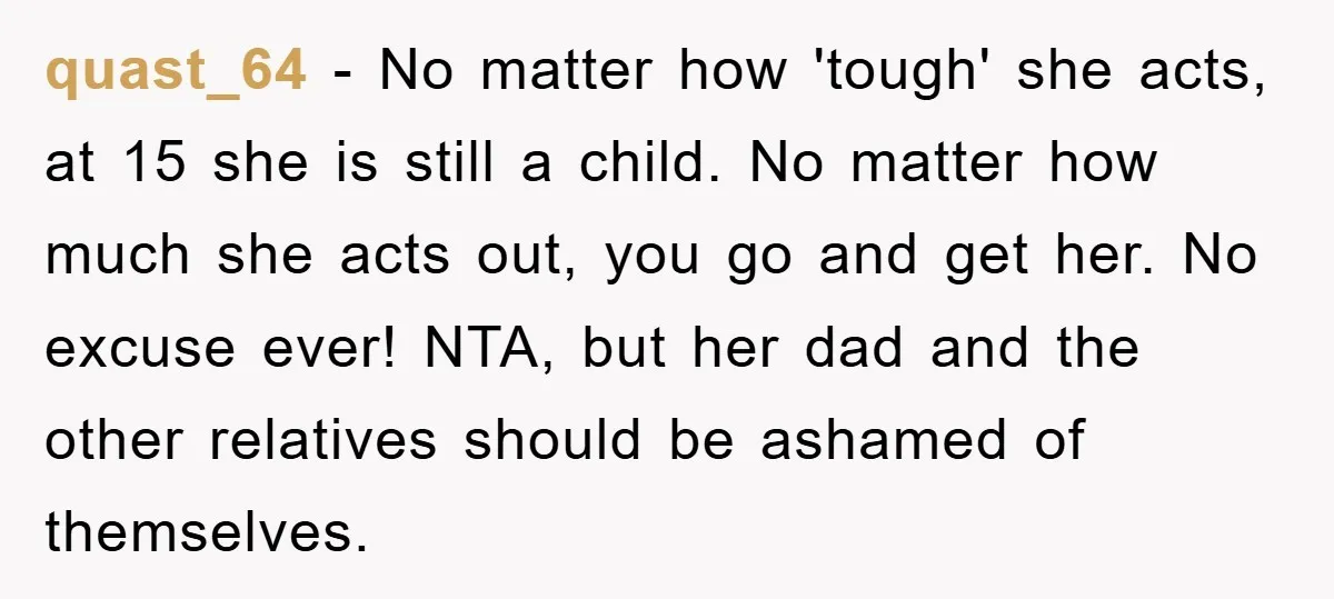 quast_64 − No matter how 'tough' she acts, at 15 she is still a child. No matter how much she acts out, you go and get her. No excuse ever!...