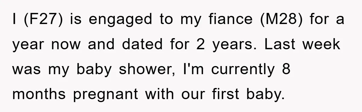 I (F27) is engaged to my fiance (M28) for a year now and dated for 2 years. Last week was my baby shower, I'm currently 8 months pregnant with our...