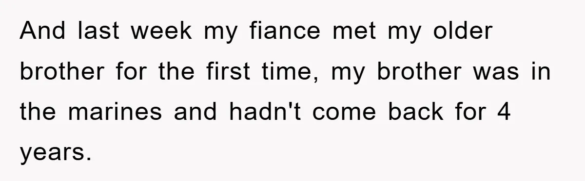 And last week my fiance met my older brother for the first time, my brother was in the marines and hadn't come back for 4 years.