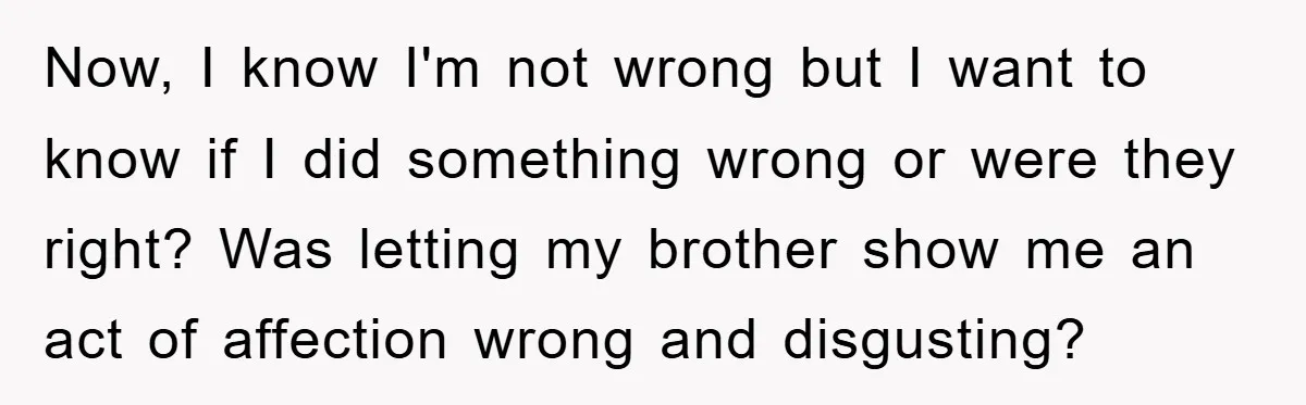 Now, I know I'm not wrong but I want to know if I did something wrong or were they right? Was letting my brother show me an act of affection...