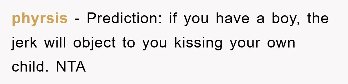 phyrsis − Prediction: if you have a boy, the jerk will object to you kissing your own child. NTA