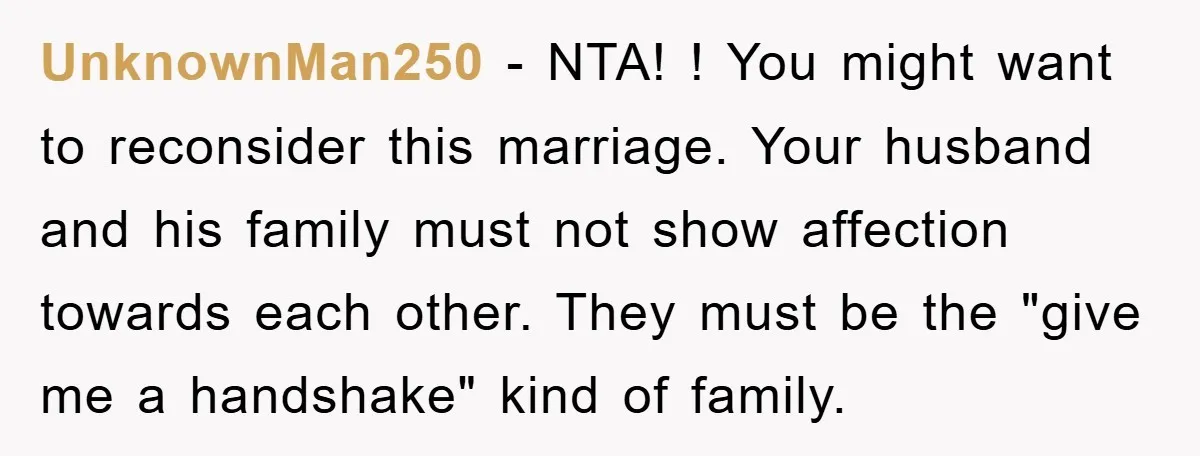 UnknownMan250 − NTA! ! You might want to reconsider this marriage. Your husband and his family must not show affection towards each other. They must be the "give me a...