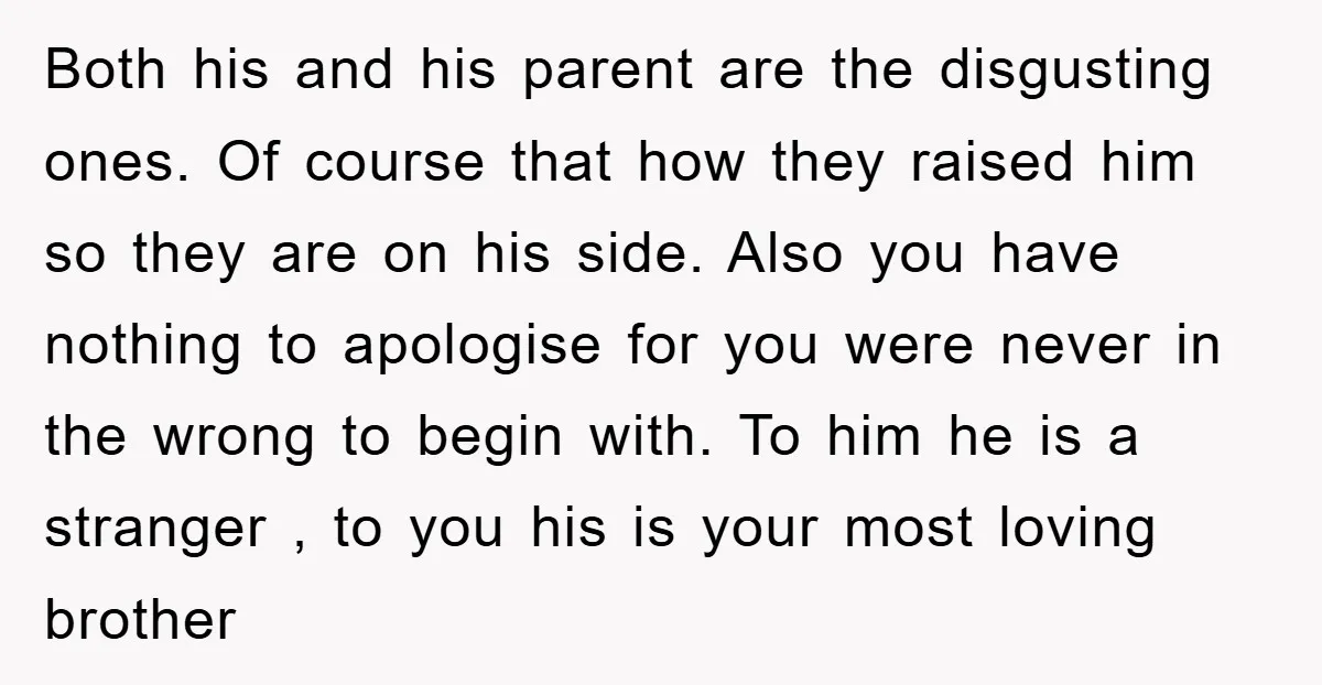 Both his and his parent are the disgusting ones. Of course that how they raised him so they are on his side. Also you have nothing to apologise for you...