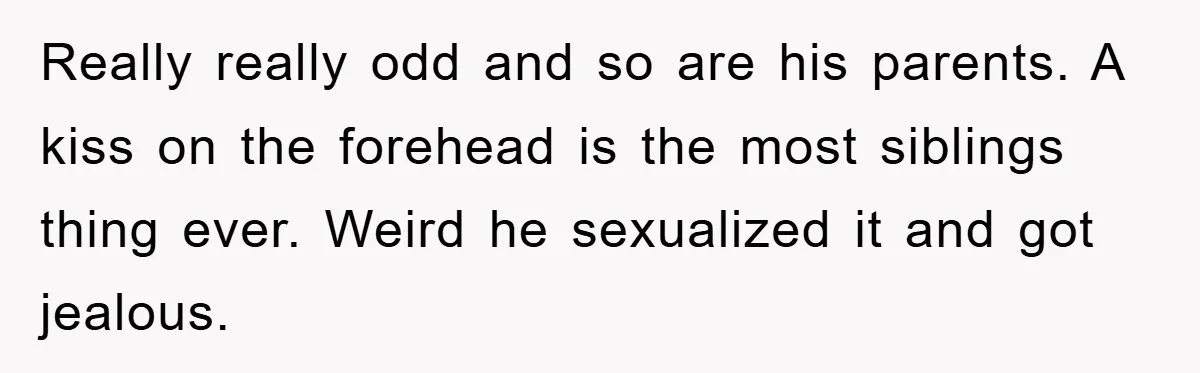 Really really odd and so are his parents. A kiss on the forehead is the most siblings thing ever. Weird he sexualized it and got jealous.
