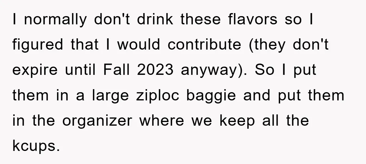 I normally don't drink these flavors so I figured that I would contribute (they don't expire until Fall 2023 anyway). So I put them in a large ziploc baggie and...