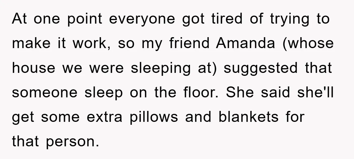 At one point everyone got tired of trying to make it work, so my friend Amanda (whose house we were sleeping at) suggested that someone sleep on the floor. She...