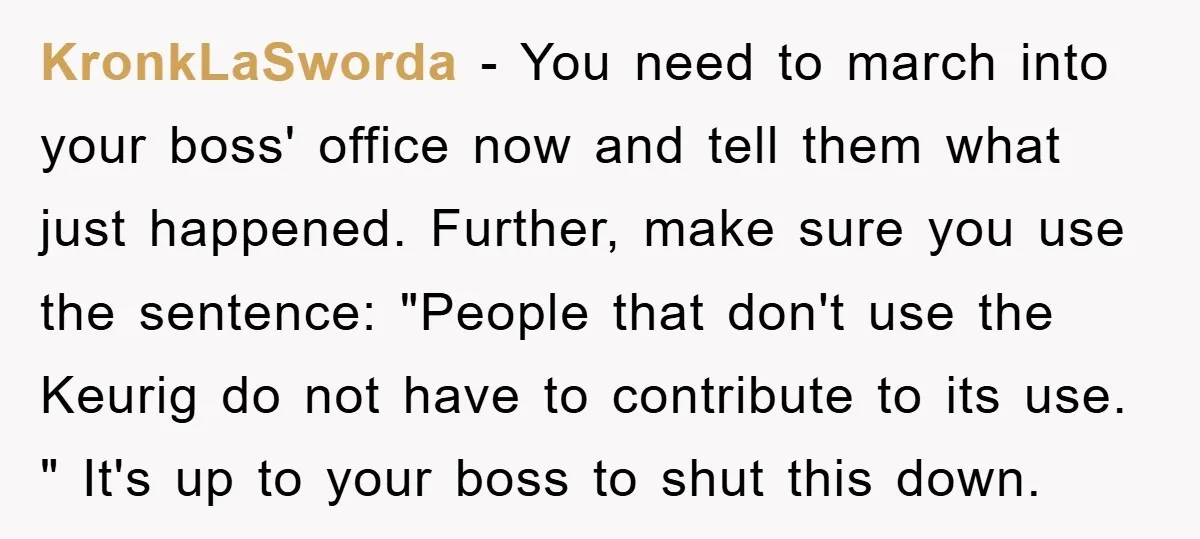 KronkLaSworda − You need to march into your boss' office now and tell them what just happened. Further, make sure you use the sentence: "People that don't use the Keurig...