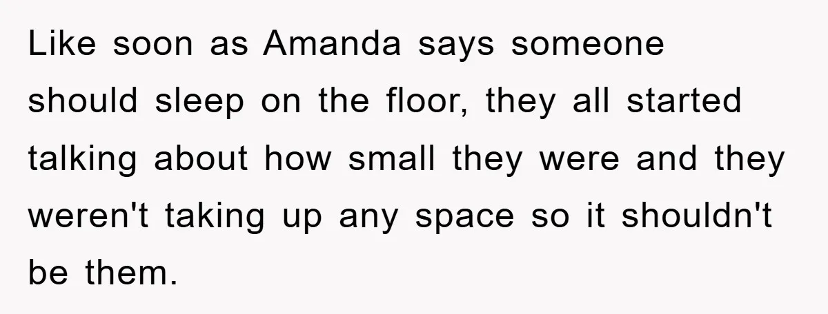 Like soon as Amanda says someone should sleep on the floor, they all started talking about how small they were and they weren't taking up any space so it shouldn't...