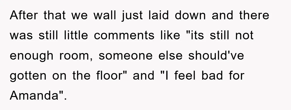 After that we wall just laid down and there was still little comments like "its still not enough room, someone else should've gotten on the floor" and "I feel bad...