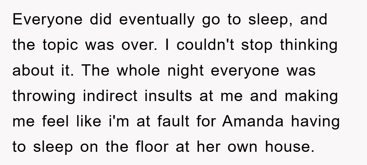 Everyone did eventually go to sleep, and the topic was over. I couldn't stop thinking about it. The whole night everyone was throwing indirect insults at me and making me...